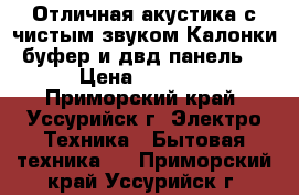 Отличная акустика с чистым звуком.Калонки ,буфер и двд панель . › Цена ­ 6 000 - Приморский край, Уссурийск г. Электро-Техника » Бытовая техника   . Приморский край,Уссурийск г.